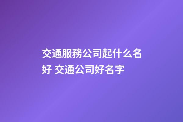交通服務公司起什么名好 交通公司好名字-第1張-公司起名-玄機派
